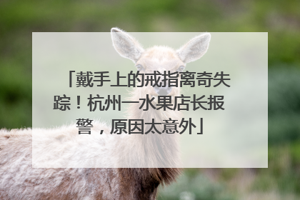 戴手上的戒指离奇失踪！杭州一水果店长报警，原因太意外
