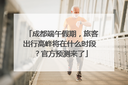 成都端午假期，旅客出行高峰将在什么时段？官方预测来了