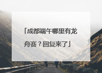 成都端午哪里有龙舟赛？回复来了