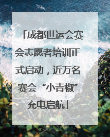 成都世运会赛会志愿者培训正式启动，近万名赛会“小青椒”充电启航