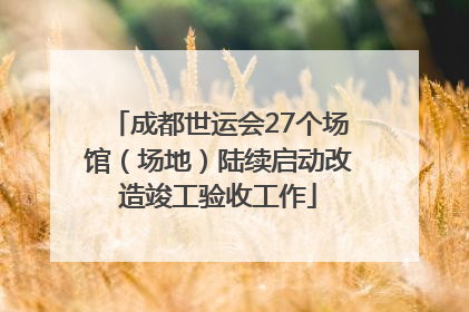 成都世运会27个场馆（场地）陆续启动改造竣工验收工作