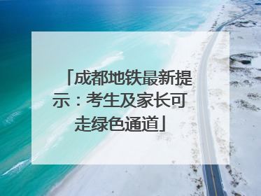 成都地铁最新提示：考生及家长可走绿色通道