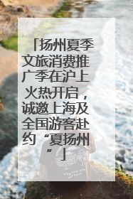 扬州夏季文旅消费推广季在沪上火热开启，诚邀上海及全国游客赴约“夏扬州”