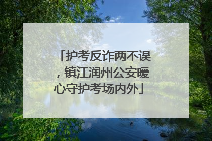 护考反诈两不误，镇江润州公安暖心守护考场内外