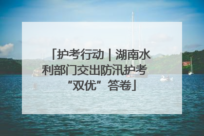 护考行动｜湖南水利部门交出防汛护考“双优”答卷