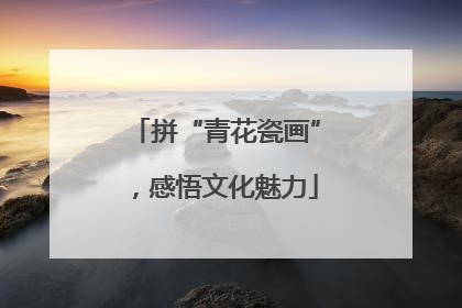 拼“青花瓷画”，感悟文化魅力