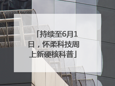 持续至6月1日，怀柔科技周上新硬核科普