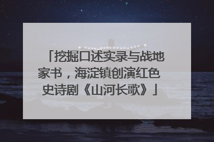 挖掘口述实录与战地家书，海淀镇创演红色史诗剧《山河长歌》