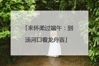 来怀柔过端午：到汤河口看龙舟赛