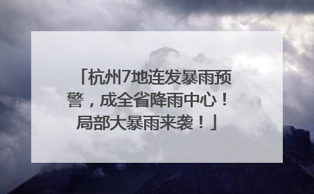 杭州7地连发暴雨预警，成全省降雨中心！局部大暴雨来袭！