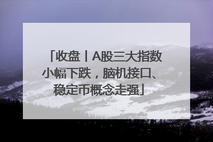 收盘丨A股三大指数小幅下跌，脑机接口、稳定币概念走强