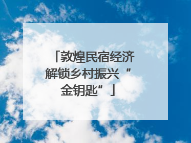 敦煌民宿经济解锁乡村振兴“金钥匙”