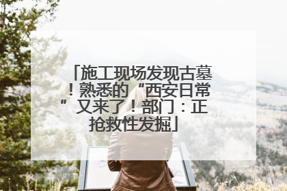 施工现场发现古墓！熟悉的“西安日常”又来了！部门：正抢救性发掘