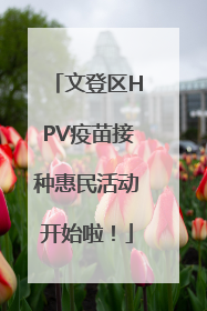 文登区HPV疫苗接种惠民活动开始啦！