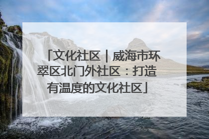 文化社区｜威海市环翠区北门外社区：打造有温度的文化社区