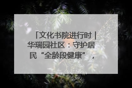 文化书院进行时｜华瑞园社区：守护居民“全龄段健康”，“圈”出幸福感