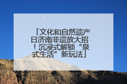 文化和自然遗产日济南非遗放大招！沉浸式解锁“泉式生活”新玩法