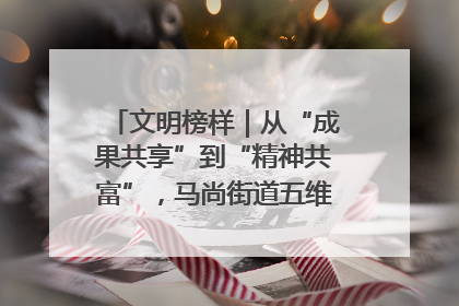 文明榜样｜从“成果共享”到“精神共富”，马尚街道五维聚力育文明