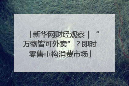 新华网财经观察｜“万物皆可外卖”？即时零售重构消费市场