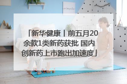 新华健康丨前五月20余款1类新药获批 国内创新药上市跑出加速度