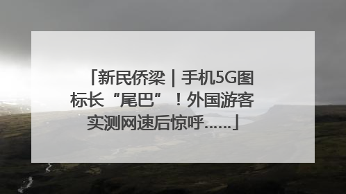 新民侨梁｜手机5G图标长“尾巴”！外国游客实测网速后惊呼……