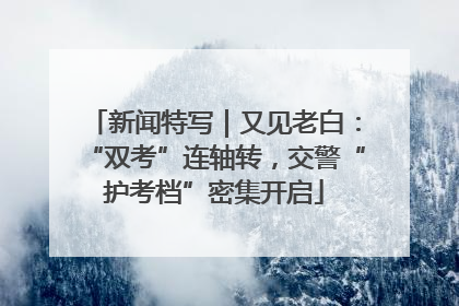 新闻特写｜又见老白：“双考”连轴转，交警“护考档”密集开启