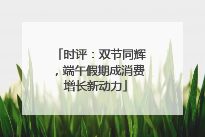 时评：双节同辉，端午假期成消费增长新动力