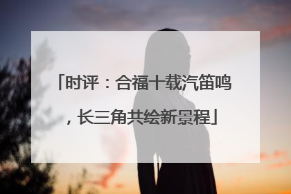 时评：合福十载汽笛鸣，长三角共绘新景程