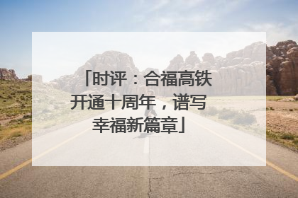 时评：合福高铁开通十周年，谱写幸福新篇章