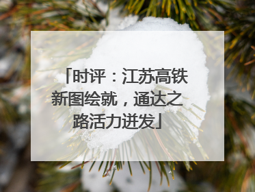 时评：江苏高铁新图绘就，通达之路活力迸发