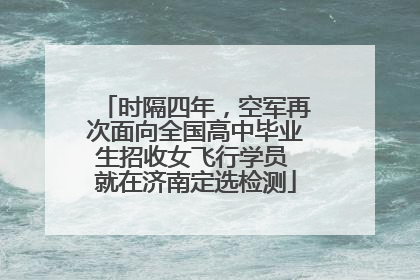 时隔四年，空军再次面向全国高中毕业生招收女飞行学员 就在济南定选检测