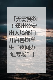 无需预约！郑州公安出入境部门开启暑期学生“夜间办证专场”