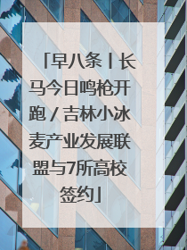 早八条丨长马今日鸣枪开跑／吉林小冰麦产业发展联盟与7所高校签约