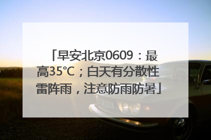 早安北京0609：最高35℃；白天有分散性雷阵雨，注意防雨防暑