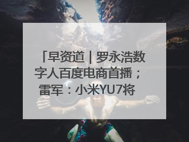 早资道｜罗永浩数字人百度电商首播；雷军：小米YU7将于6月底发布