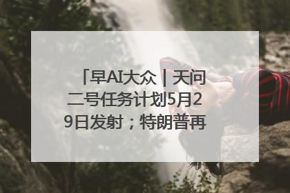 早AI大众｜天问二号任务计划5月29日发射；特朗普再威胁削减哈佛拨款