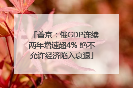 普京：俄GDP连续两年增速超4% 绝不允许经济陷入衰退