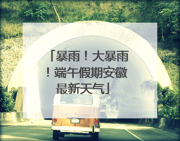 暴雨！大暴雨！端午假期安徽最新天气