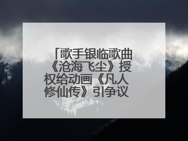 歌手银临歌曲《沧海飞尘》授权给动画《凡人修仙传》引争议，工作室致歉