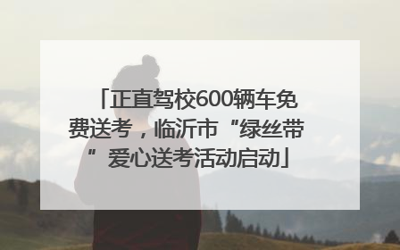 正直驾校600辆车免费送考，临沂市“绿丝带”爱心送考活动启动