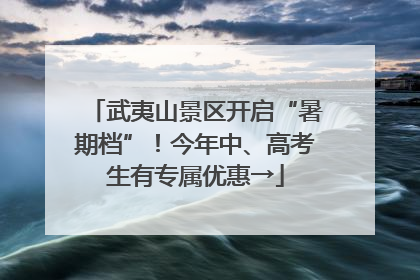 武夷山景区开启“暑期档”！今年中、高考生有专属优惠→