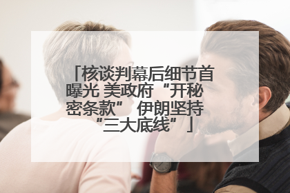 核谈判幕后细节首曝光 美政府“开秘密条款” 伊朗坚持“三大底线”