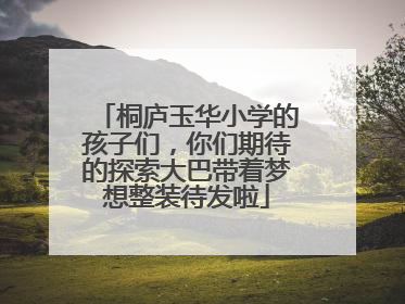 桐庐玉华小学的孩子们，你们期待的探索大巴带着梦想整装待发啦