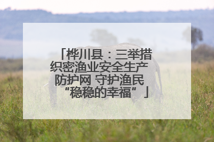 桦川县：三举措织密渔业安全生产防护网 守护渔民“稳稳的幸福”
