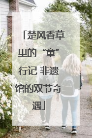 楚风香草里的“童”行记 非遗馆的双节奇遇