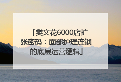 樊文花6000店扩张密码：面部护理连锁的底层运营逻辑