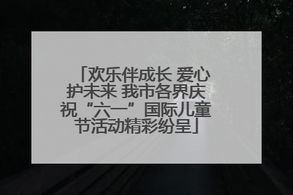 欢乐伴成长 爱心护未来 我市各界庆祝“六一”国际儿童节活动精彩纷呈