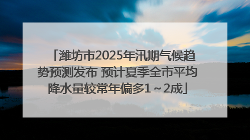 潍坊市2025年汛期气候趋势预测发布 预计夏季全市平均降水量较常年偏多1～2成