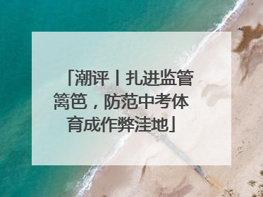 潮评丨扎进监管篱笆，防范中考体育成作弊洼地