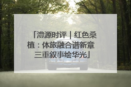 澧源时评｜红色桑植：体旅融合谱新章 三重叙事绘华光